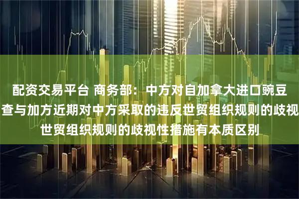 配资交易平台 商务部：中方对自加拿大进口豌豆淀粉发起反倾销调查与加方近期对中方采取的违反世贸组织规则的歧视性措施有本质区别
