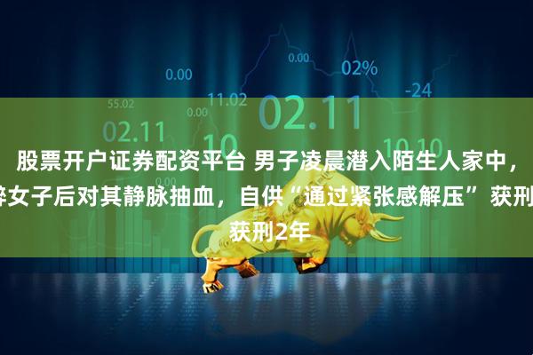 股票开户证券配资平台 男子凌晨潜入陌生人家中，麻醉女子后对其静脉抽血，自供“通过紧张感解压” 获刑2年