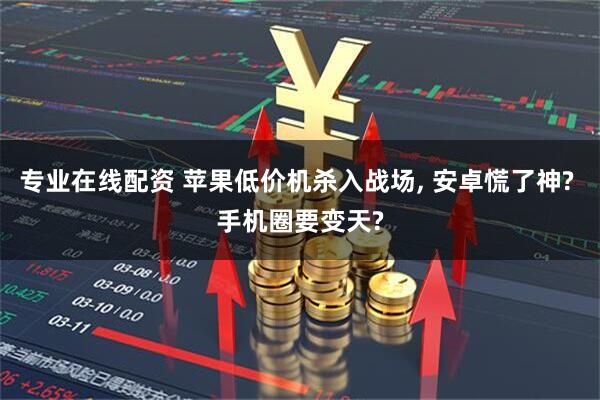 专业在线配资 苹果低价机杀入战场, 安卓慌了神? 手机圈要变天?