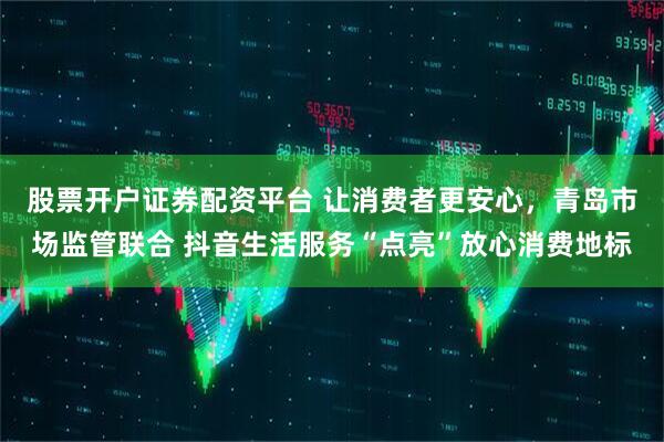 股票开户证券配资平台 让消费者更安心，青岛市场监管联合 抖音生活服务“点亮”放心消费地标