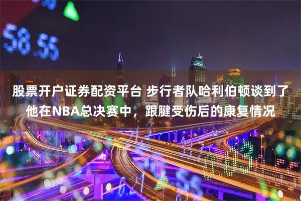 股票开户证券配资平台 步行者队哈利伯顿谈到了他在NBA总决赛中，跟腱受伤后的康复情况