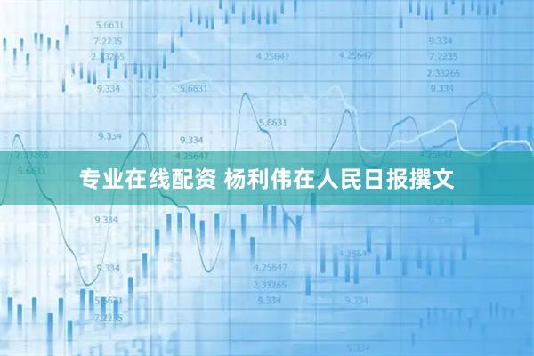 专业在线配资 杨利伟在人民日报撰文