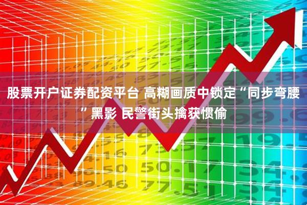 股票开户证券配资平台 高糊画质中锁定“同步弯腰”黑影 民警街头擒获惯偷