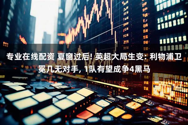 专业在线配资 夏窗过后! 英超大局生变: 利物浦卫冕几无对手, 1队有望成争4黑马