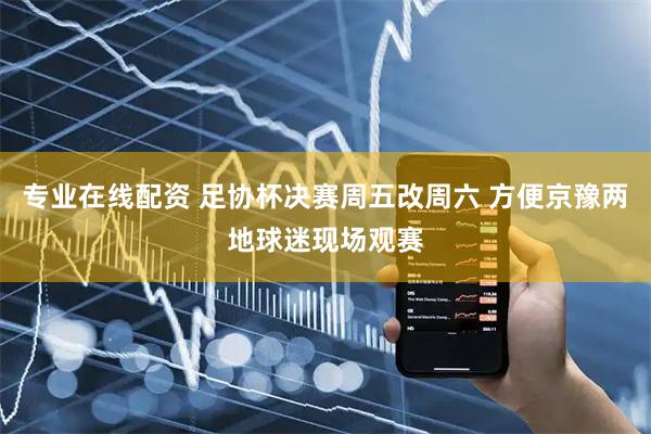 专业在线配资 足协杯决赛周五改周六 方便京豫两地球迷现场观赛