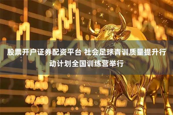股票开户证券配资平台 社会足球青训质量提升行动计划全国训练营举行