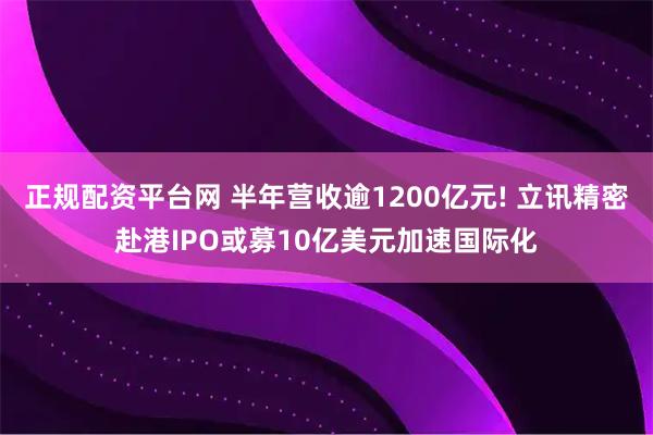 正规配资平台网 半年营收逾1200亿元! 立讯精密赴港IPO或募10亿美元加速国际化