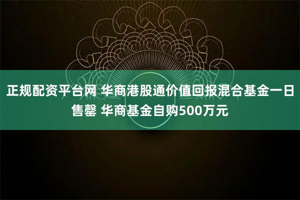 正规配资平台网 华商港股通价值回报混合基金一日售罄 华商基金自购500万元