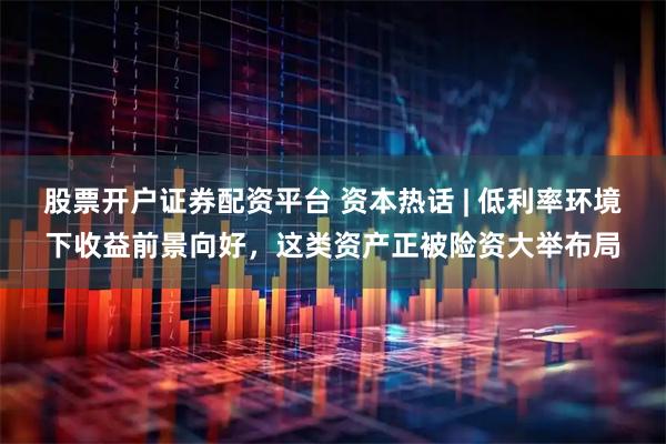 股票开户证券配资平台 资本热话 | 低利率环境下收益前景向好，这类资产正被险资大举布局