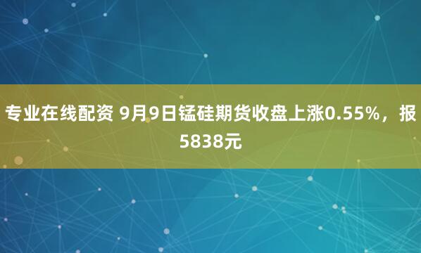 专业在线配资 9月9日锰硅期货收盘上涨0.55%，报5838元