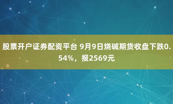 股票开户证券配资平台 9月9日烧碱期货收盘下跌0.54%，报2569元