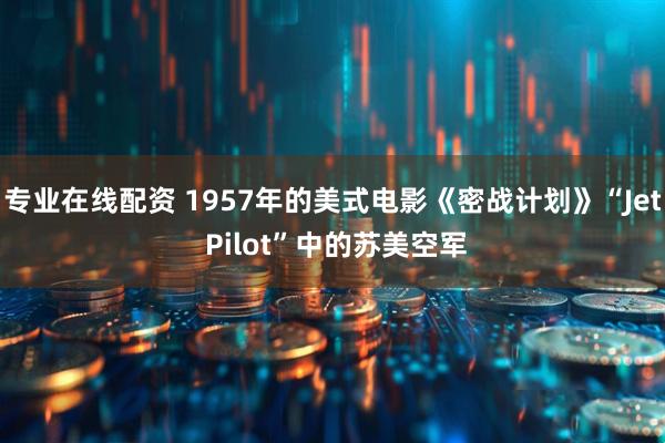 专业在线配资 1957年的美式电影《密战计划》“Jet Pilot”中的苏美空军