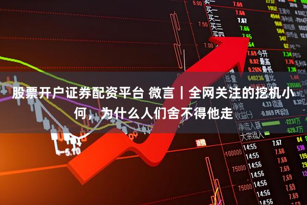 股票开户证券配资平台 微言｜全网关注的挖机小何，为什么人们舍不得他走