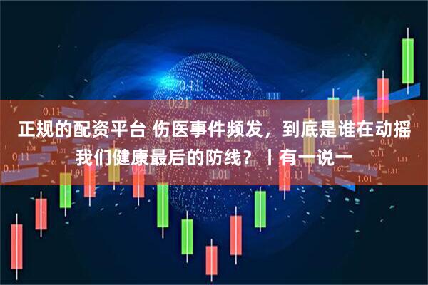 正规的配资平台 伤医事件频发，到底是谁在动摇我们健康最后的防线？丨有一说一