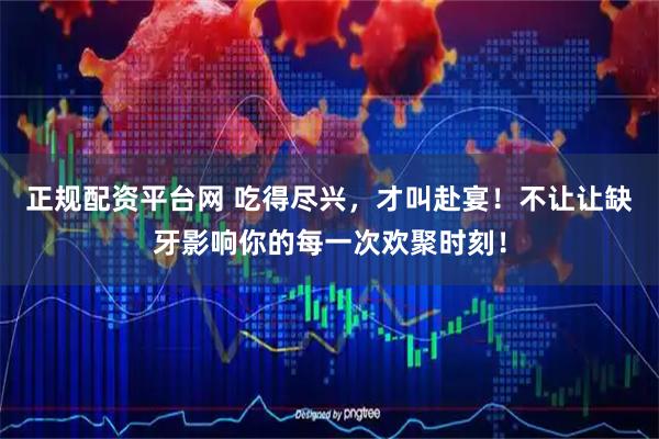 正规配资平台网 吃得尽兴，才叫赴宴！不让让缺牙影响你的每一次欢聚时刻！