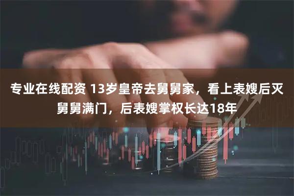 专业在线配资 13岁皇帝去舅舅家，看上表嫂后灭舅舅满门，后表嫂掌权长达18年