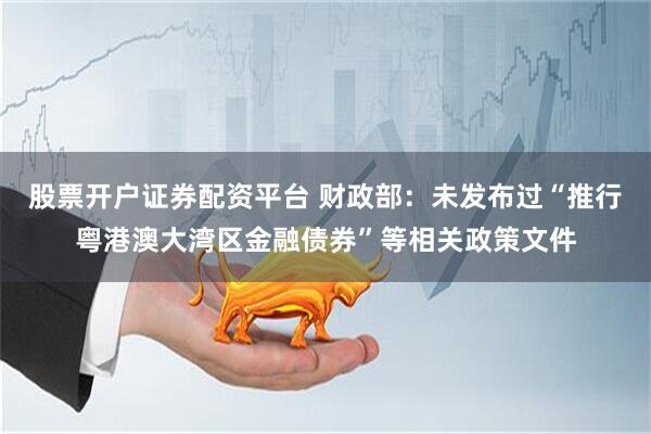 股票开户证券配资平台 财政部：未发布过“推行粤港澳大湾区金融债券”等相关政策文件