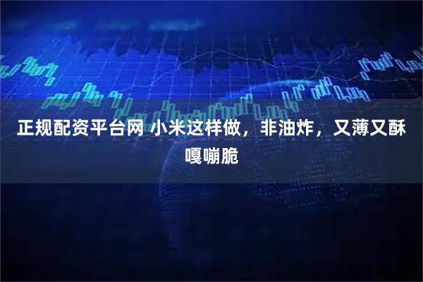 正规配资平台网 小米这样做，非油炸，又薄又酥嘎嘣脆