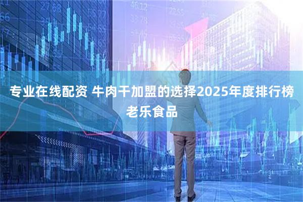 专业在线配资 牛肉干加盟的选择2025年度排行榜老乐食品