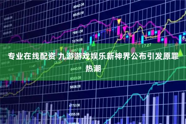 专业在线配资 九游游戏娱乐新神界公布引发原罪热潮