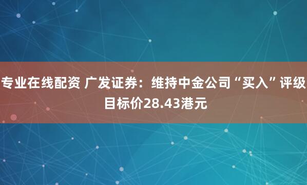 专业在线配资 广发证券：维持中金公司“买入”评级 目标价28.43港元