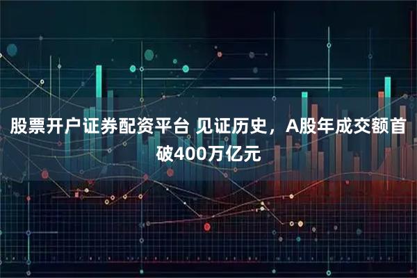 股票开户证券配资平台 见证历史，A股年成交额首破400万亿元