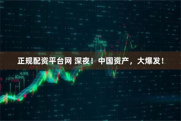 正规配资平台网 深夜！中国资产，大爆发！