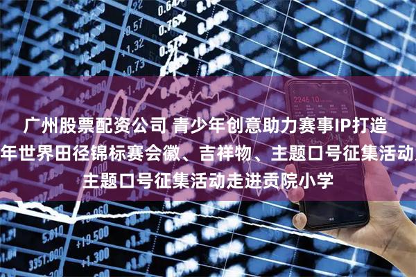 广州股票配资公司 青少年创意助力赛事IP打造 ——北京2027年世界田径锦标赛会徽、吉祥物、主题口号征集活动走进贡院小学