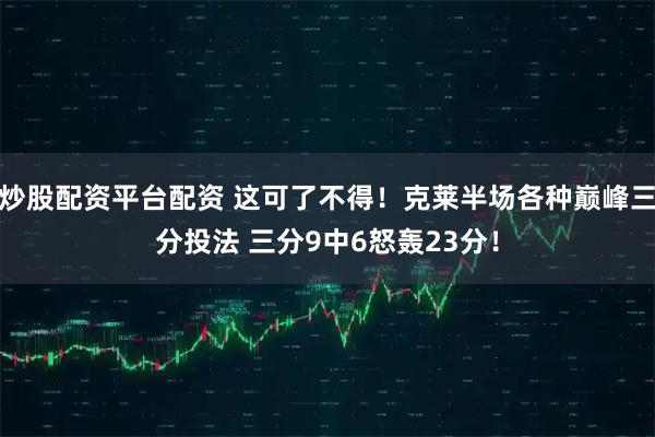 炒股配资平台配资 这可了不得！克莱半场各种巅峰三分投法 三分9中6怒轰23分！