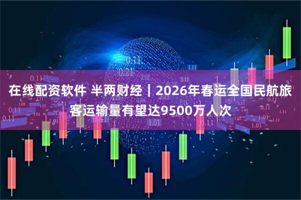 在线配资软件 半两财经｜2026年春运全国民航旅客运输量有望达9500万人次
