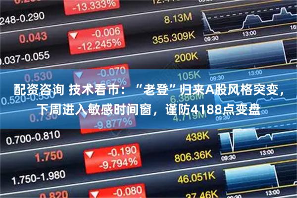配资咨询 技术看市：“老登”归来A股风格突变，下周进入敏感时间窗，谨防4188点变盘