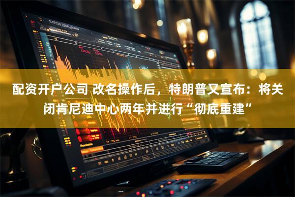 配资开户公司 改名操作后，特朗普又宣布：将关闭肯尼迪中心两年并进行“彻底重建”
