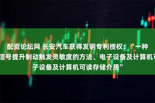 配资论坛网 长安汽车获得发明专利授权：“一种基于前车灯光信号提升制动触发灵敏度的方法、电子设备及计算机可读存储介质”