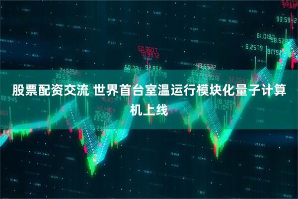 股票配资交流 世界首台室温运行模块化量子计算机上线