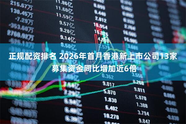 正规配资排名 2026年首月香港新上市公司13家 募集资金同比增加近6倍