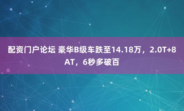 配资门户论坛 豪华B级车跌至14.18万，2.0T+8AT，6秒多破百