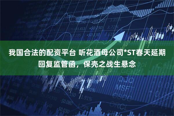 我国合法的配资平台 听花酒母公司*ST春天延期回复监管函，保壳之战生悬念