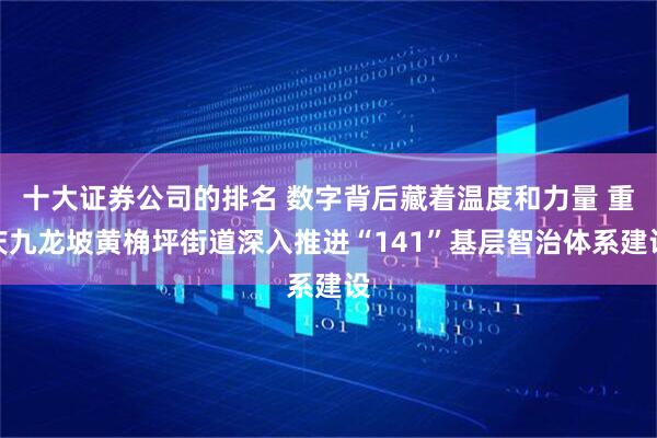 十大证券公司的排名 数字背后藏着温度和力量 重庆九龙坡黄桷坪街道深入推进“141”基层智治体系建设