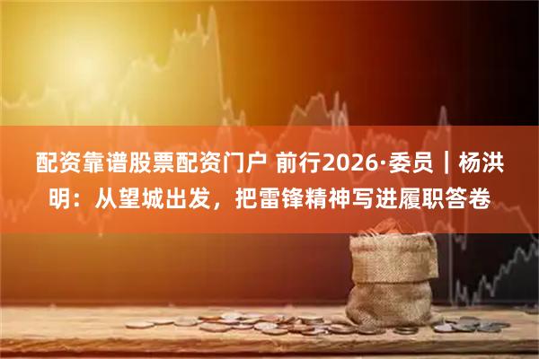 配资靠谱股票配资门户 前行2026·委员｜杨洪明：从望城出发，把雷锋精神写进履职答卷