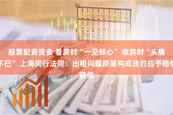 股票配资资金 看房时“一见倾心” 收房时“头痛不已” 上海闵行法院：出租问题房屋构成违约应予赔偿