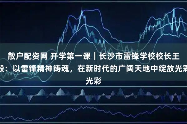 散户配资网 开学第一课｜长沙市雷锋学校校长王毅：以雷锋精神铸魂，在新时代的广阔天地中绽放光彩
