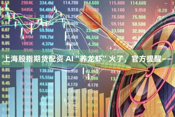 上海股指期货配资 AI“养龙虾”火了，官方提醒——