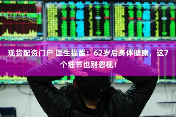 现货配资门户 医生提醒：62岁后身体健康，这7个细节也别忽视！