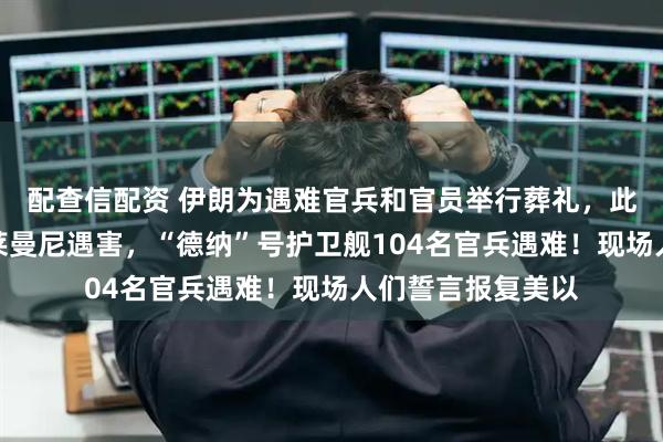 配查信配资 伊朗为遇难官兵和官员举行葬礼，此前拉里贾尼和苏莱曼尼遇害，“德纳”号护卫舰104名官兵遇难！现场人们誓言报复美以