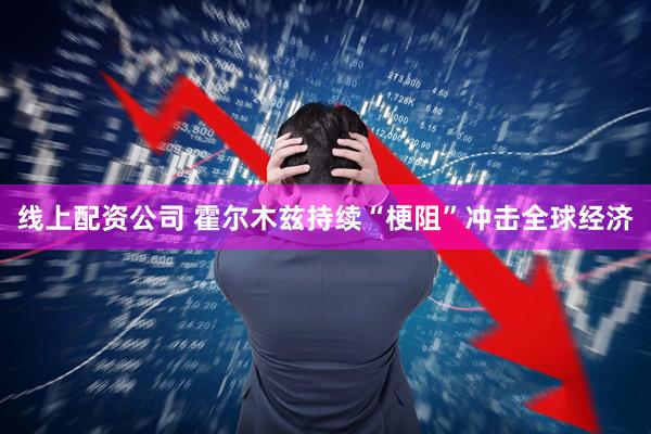 线上配资公司 霍尔木兹持续“梗阻”冲击全球经济