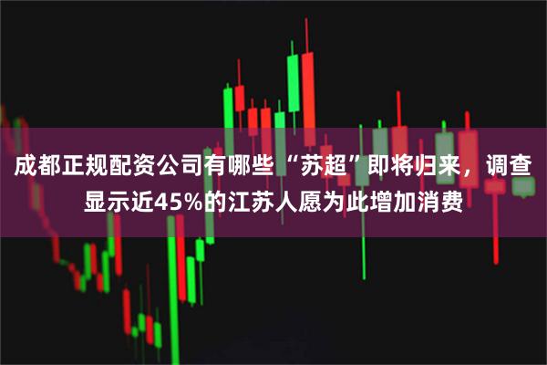成都正规配资公司有哪些 “苏超”即将归来，调查显示近45%的江苏人愿为此增加消费