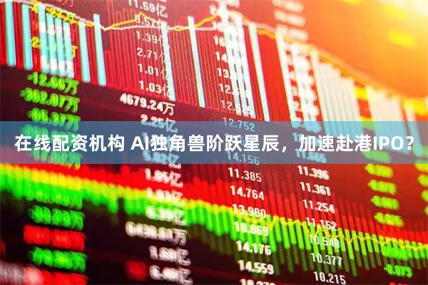 在线配资机构 AI独角兽阶跃星辰，加速赴港IPO？